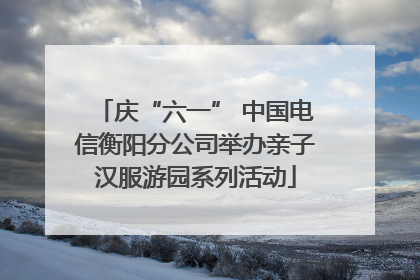 庆“六一” 中国电信衡阳分公司举办亲子汉服游园系列活动