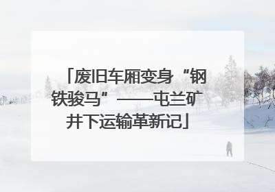 废旧车厢变身“钢铁骏马”——屯兰矿井下运输革新记