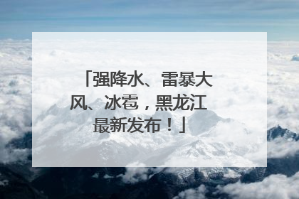 强降水、雷暴大风、冰雹，黑龙江最新发布！