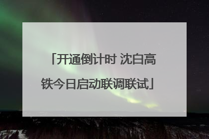 开通倒计时 沈白高铁今日启动联调联试