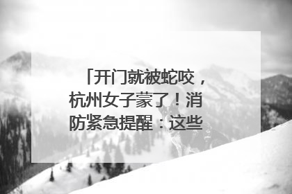 开门就被蛇咬，杭州女子蒙了！消防紧急提醒：这些方法都不靠谱！