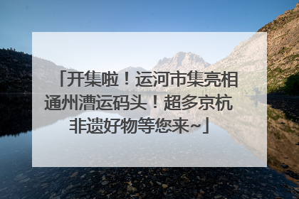 开集啦！运河市集亮相通州漕运码头！超多京杭非遗好物等您来~