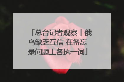 总台记者观察丨俄乌缺乏互信 在备忘录问题上各执一词