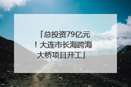 总投资79亿元！大连市长海跨海大桥项目开工