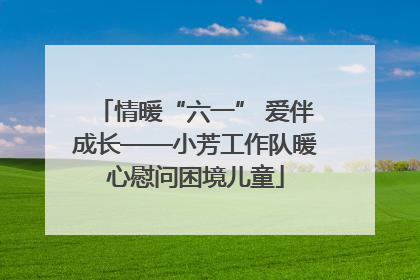 情暖“六一” 爱伴成长——小芳工作队暖心慰问困境儿童
