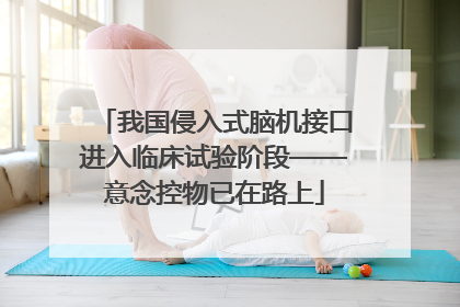 我国侵入式脑机接口进入临床试验阶段——意念控物已在路上