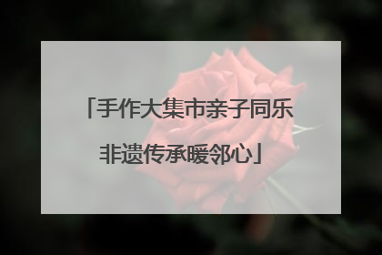 手作大集市亲子同乐 非遗传承暖邻心