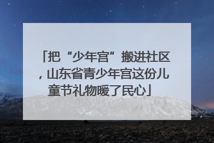 把“少年宫”搬进社区，山东省青少年宫这份儿童节礼物暖了民心