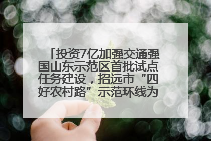 投资7亿加强交通强国山东示范区首批试点任务建设，招远市“四好农村路”示范环线为乡村振兴“开路”