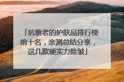 抗衰老的护肤品排行榜前十名，亲测总结分享，这几款硬实力除皱