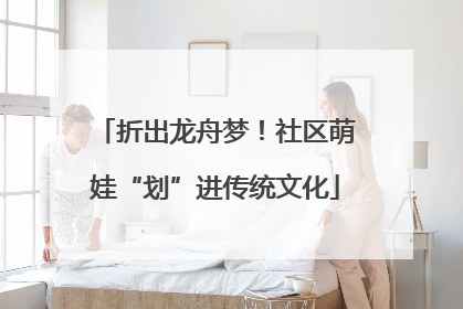 折出龙舟梦！社区萌娃“划”进传统文化