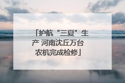 护航“三夏”生产 河南沈丘万台农机完成检修