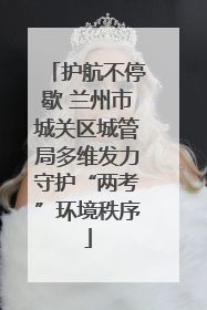 护航不停歇 兰州市城关区城管局多维发力守护“两考”环境秩序