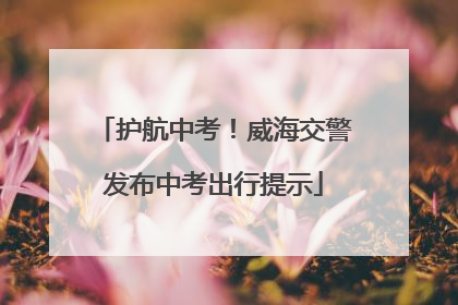 护航中考！威海交警发布中考出行提示