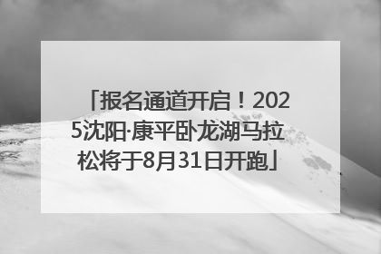 报名通道开启！2025沈阳·康平卧龙湖马拉松将于8月31日开跑