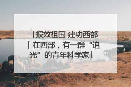 报效祖国 建功西部｜在西部，有一群“追光”的青年科学家