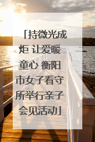 持微光成炬 让爱暖童心 衡阳市女子看守所举行亲子会见活动