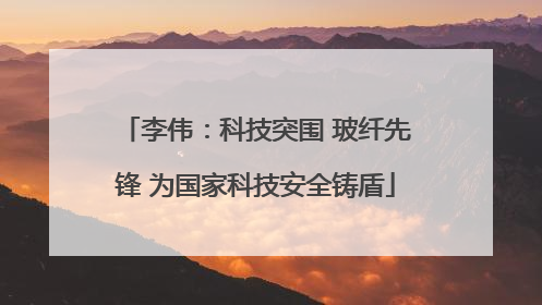 李伟：科技突围 玻纤先锋 为国家科技安全铸盾