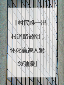 村民唯一出村道路被阻，怀化高速人紧急驰援