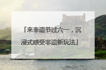 来非遗节过六一，沉浸式感受非遗新玩法