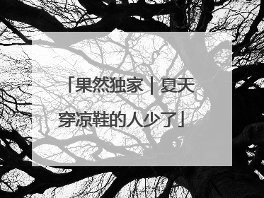果然独家｜夏天穿凉鞋的人少了