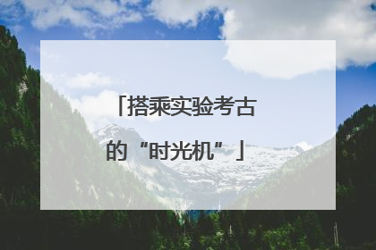搭乘实验考古的“时光机”