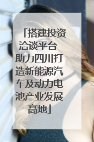 搭建投资洽谈平台 助力四川打造新能源汽车及动力电池产业发展高地
