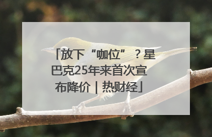 放下“咖位”？星巴克25年来首次宣布降价｜热财经