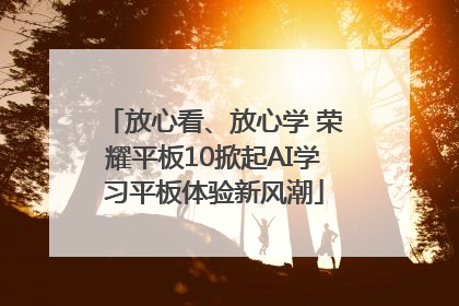 放心看、放心学 荣耀平板10掀起AI学习平板体验新风潮