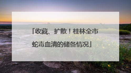 收藏、扩散！桂林全市蛇毒血清的储备情况