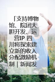 支持博物馆、院团大胆开发、运营IP 四川将探索建立新的收入分配激励机制｜新闻发布最前线