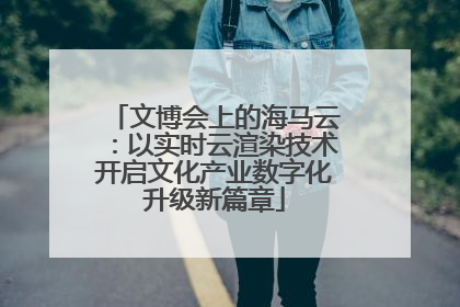 文博会上的海马云：以实时云渲染技术开启文化产业数字化升级新篇章