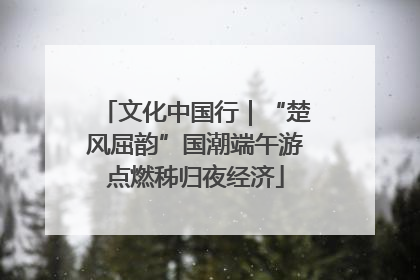 文化中国行｜“楚风屈韵”国潮端午游点燃秭归夜经济