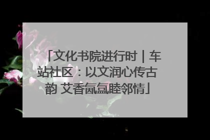 文化书院进行时｜车站社区：以文润心传古韵 艾香氤氲睦邻情