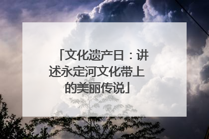 文化遗产日：讲述永定河文化带上的美丽传说