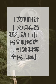 文明时评｜文明实践我行动！市民文明巡访，引领淄博全民志愿