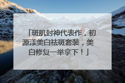 斑肌封神代表作，初源漾美白祛斑套装，美白修复一举拿下！