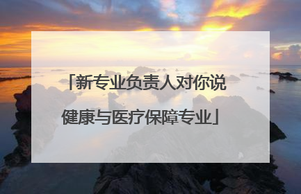 新专业负责人对你说 健康与医疗保障专业