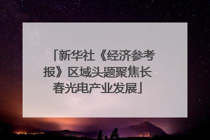 新华社《经济参考报》区域头题聚焦长春光电产业发展