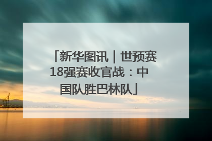 新华图讯｜世预赛18强赛收官战：中国队胜巴林队