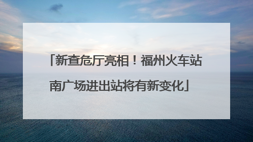 新查危厅亮相！福州火车站南广场进出站将有新变化