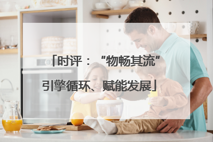 时评：“物畅其流”引擎循环、赋能发展