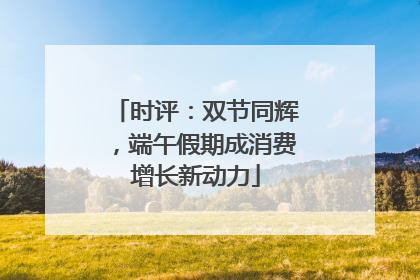 时评：双节同辉，端午假期成消费增长新动力