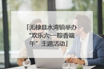 无棣县水湾镇举办“欢乐六一·粽香端午”主题活动