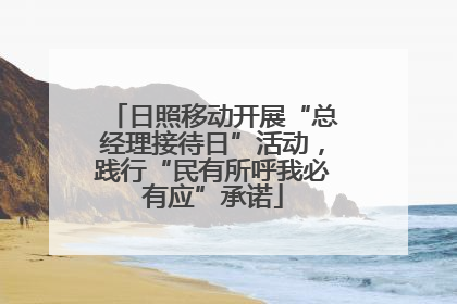 日照移动开展“总经理接待日”活动，践行“民有所呼我必有应”承诺
