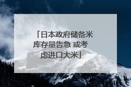 日本政府储备米库存量告急 或考虑进口大米