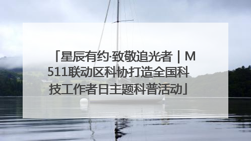 星辰有约·致敬追光者｜M511联动区科协打造全国科技工作者日主题科普活动