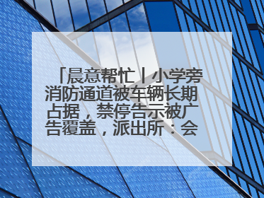 晨意帮忙丨小学旁消防通道被车辆长期占据，禁停告示被广告覆盖，派出所：会尽快处理