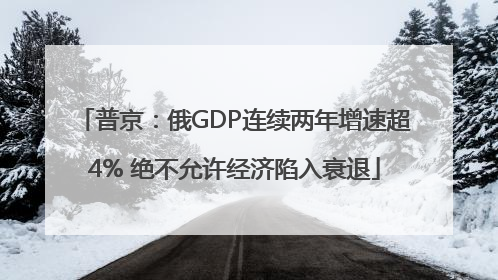 普京：俄GDP连续两年增速超4% 绝不允许经济陷入衰退