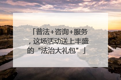 普法+咨询+服务，这场活动送上丰盛的“法治大礼包”